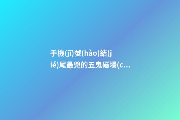手機(jī)號(hào)結(jié)尾最兇的五鬼磁場(chǎng)，你有嗎？